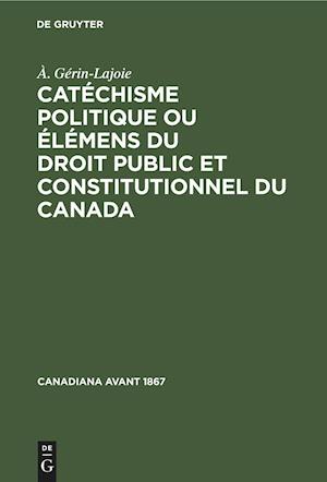 Catéchisme Politique Ou Élémens Du Droit Public Et Constitutionnel Du Canada