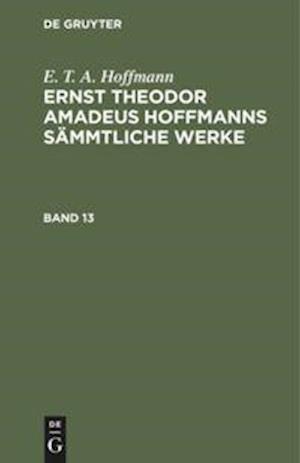 E. T. A. Hoffmann: Ernst Theodor Amadeus Hoffmanns sämmtliche Werke. Band 13