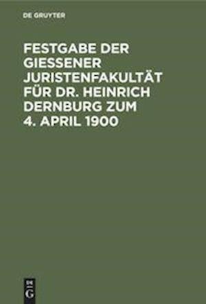 Festgabe der Gießener Juristenfakultät für Dr. Heinrich Dernburg zum 4. April 1900