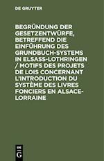 Begründung der Gesetzentwürfe, betreffend die Einführung des Grundbuchsystems in Elsaß-Lothringen / Motifs des projets de lois concernant l'introduction du système des livres fonciers en Alsace-Lorraine