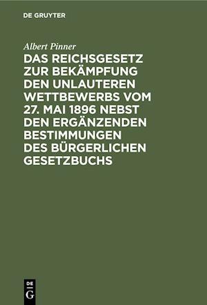 Das Reichsgesetz zur Bekämpfung den unlauteren Wettbewerbs vom 27. Mai 1896 nebst den ergänzenden Bestimmungen des Bürgerlichen Gesetzbuchs