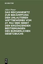 Das Reichsgesetz zur Bekämpfung den unlauteren Wettbewerbs vom 27. Mai 1896 nebst den ergänzenden Bestimmungen des Bürgerlichen Gesetzbuchs