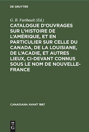 Catalogue d'ouvrages sur l'histoire de l'Amérique, et en particulier sur celle du Canada, de la Louisiane, de l'Acadie, et autres lieux, ci-devant connus sous le nom de Nouvelle-France