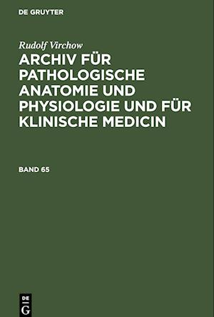 Archiv für pathologische Anatomie und Physiologie und für klinische Medicin, Band 65