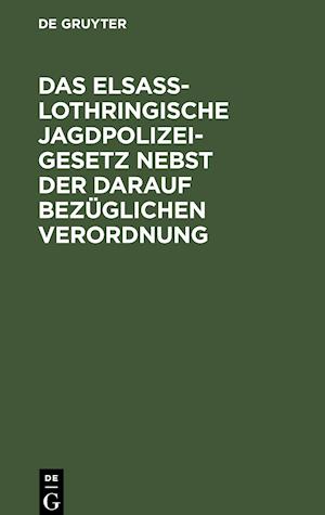 Das Elsaß-Lothringische Jagdpolizeigesetz nebst der darauf bezüglichen Verordnung