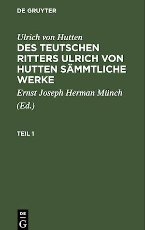 Ulrich von Hutten: Des teutschen Ritters Ulrich von Hutten sämmtliche Werke. Teil 1