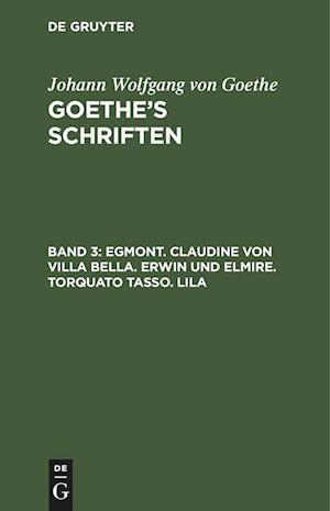 Goethe¿s Schriften, Band 3, Egmont. Claudine von Villa Bella. Erwin und Elmire. Torquato Tasso. Lila