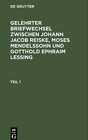 Gelehrter Briefwechsel zwischen Johann Jacob Reiske, Moses Mendelssohn und Gotthold Ephraim Lessing, Teil 1, Gelehrter Briefwechsel zwischen Johann Jacob Reiske, Moses Mendelssohn und Gotthold Ephraim Lessing Teil 1