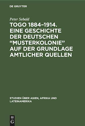 Togo 1884-1914. Eine Geschichte der deutschen "Musterkolonie" auf der Grundlage amtlicher Quellen