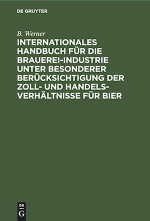 Internationales Handbuch für die Brauerei-Industrie unter besonderer Berücksichtigung der Zoll- und Handelsverhältnisse für Bier