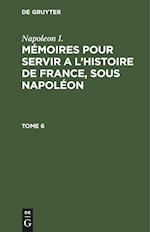 Napoleon I.: Mémoires pour servir a l'histoire de France, sous Napoléon. Tome 6