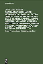 Antiquitatis Romanae monumenta legalia : extra libros juris Romani sparsa, quae in aere, lapide, aliave materia, vel apud veteres auctores extraneos, partim integra, partim mutila, sed genuina, supersunt ...