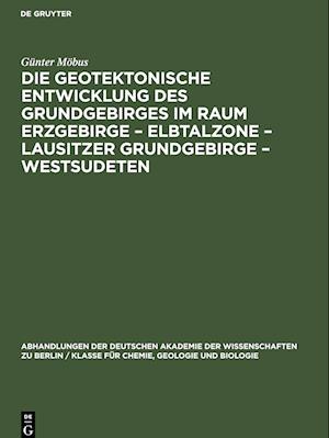 Die Geotektonische Entwicklung des Grundgebirges im Raum Erzgebirge ¿ Elbtalzone ¿ Lausitzer Grundgebirge ¿ Westsudeten