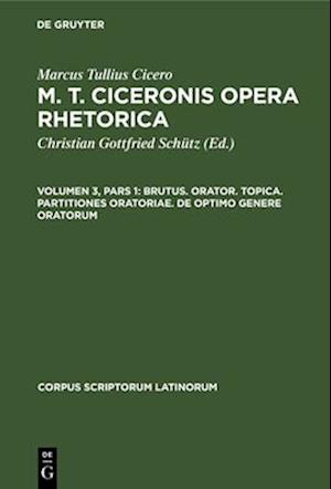 M. T. Ciceronis Opera Rhetorica, Volumen 3, Pars 1, Brutus. Orator. Topica. Partitiones oratoriae. De optimo genere oratorum