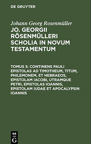 Jo. Georgii Rösenmülleri Scholia in Novum Testamentum, Tomus 5, Continens Pauli epistolas ad Timotheum, Titum, Philemonem, et hebraeos, epistolam Iacobi, utramque Petri, epistolas Ioannis, epistolam Iudae et Apocalypsin Ioannis