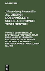 Jo. Georgii Rösenmülleri Scholia in Novum Testamentum, Tomus 5, Continens Pauli epistolas ad Timotheum, Titum, Philemonem, et hebraeos, epistolam Iacobi, utramque Petri, epistolas Ioannis, epistolam Iudae et Apocalypsin Ioannis