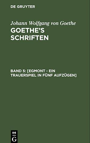 Goethe¿s Schriften, Band 5, [Egmont - Ein Trauerspiel in fünf Aufzügen]