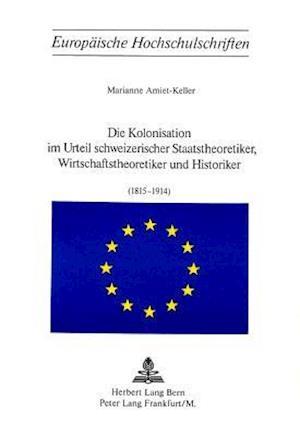 Die Kolonisation Im Urteil Schweizerischer Staatstheoretiker, Wirtschaftstheoretiker Und Historiker (1815-1914)