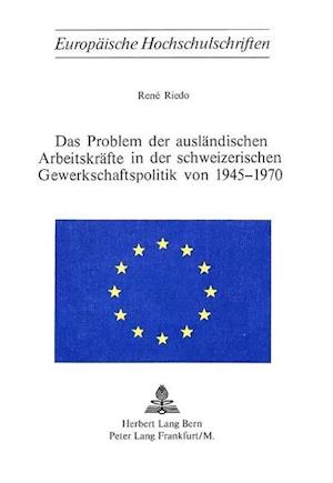 Das Problem Der Auslaendischen Arbeitskraefte in Der Schweizerischen Gewerkschaftspolitik Von 1945-1970