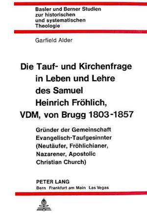 Die Tauf- Und Kirchenfrage in Leben Und Lehre Des Samuel Heinrich Froehlich, VDM, Von Brugg 1803-1857