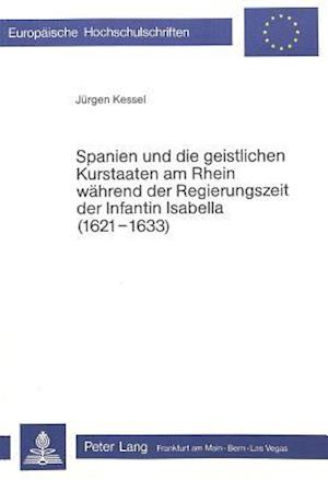 Spanien Und Die Geistlichen Kurstaaten Am Rhein Waehrend Der Regierungszeit Der Infantin Isabella (1621-1633)