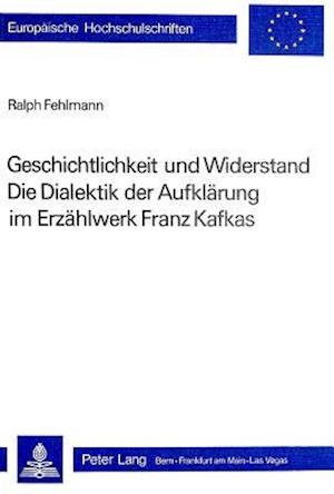 Geschichtlichkeit Und Widerstand. Die Dialektik Der Aufklaerung Im Erzaehlwerk Franz Kafkas