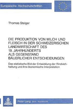 Die Produktion Von Milch Und Fleisch in Der Schweizerischen Landwirtschaft Des 19. Jahrhunderts ALS Gegenstand Baeuerlicher Entscheidungen