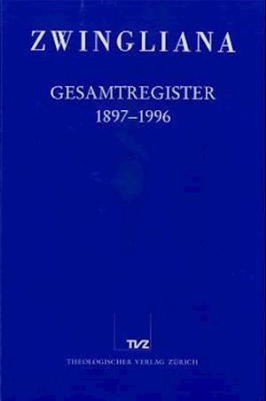 Zwingliana. Beitrage Zur Geschichte Zwinglis, Der Reformation Und Des Protestantismus in Der Schweiz / Zwingliana Gesamtregister 1897-1996