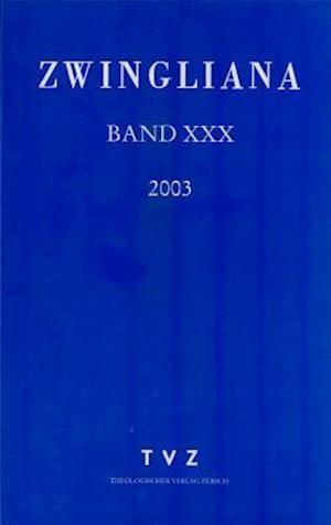 Zwingliana. Beitrage Zur Geschichte Zwinglis, Der Reformation Und Des Protestantismus in Der Schweiz / Zwingliana Band 30