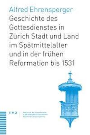 Geschichte Des Gottesdienstes in Zurich Stadt Und Land Im Spatmittelalter Und in Der Fruhen Reformation Bis 1531