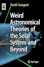 Weird Astronomical Theories of the Solar System and Beyond
