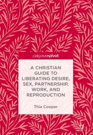 Christian Guide to Liberating Desire, Sex, Partnership, Work, and Reproduction