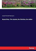 Bryant Gray : The student, the Christian, the soldier