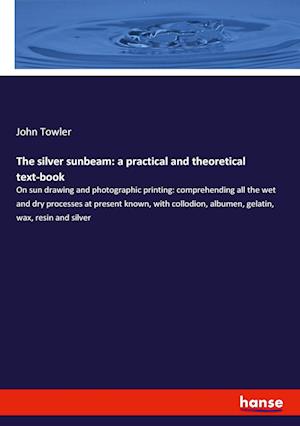 The silver sunbeam: a practical and theoretical text-book:On sun drawing and photographic printing: comprehending all the wet and dry processes at pre