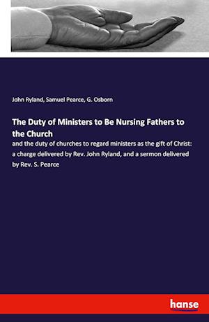 The Duty of Ministers to Be Nursing Fathers to the Church:and the duty of churches to regard ministers as the gift of Christ: a charge delivered by Re