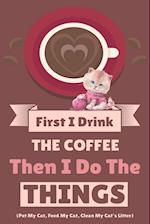 First I Drink The Coffee Then I Do The Things (Pet My Cat, Feed My Cat, Clean My Cat's Litter) 