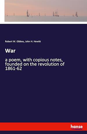 War:a poem, with copious notes, founded on the revolution of 1861-62