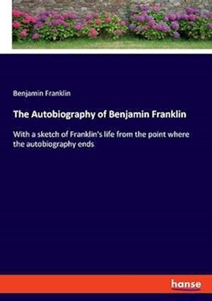 The Autobiography of Benjamin Franklin:With a sketch of Franklin's life from the point where the autobiography ends