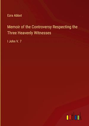 Memoir of the Controversy Respecting the Three Heavenly Witnesses:I John V. 7