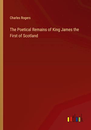 The Poetical Remains of King James the First of Scotland