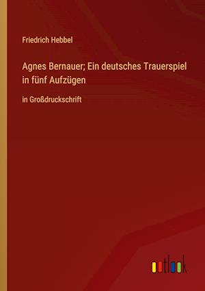 Agnes Bernauer; Ein deutsches Trauerspiel in fünf Aufzügen