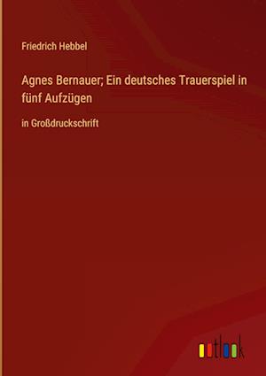 Agnes Bernauer; Ein deutsches Trauerspiel in fünf Aufzügen