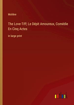 The Love-Tiff; Le Dépit Amoureux, Comédie En Cinq Actes:in large print