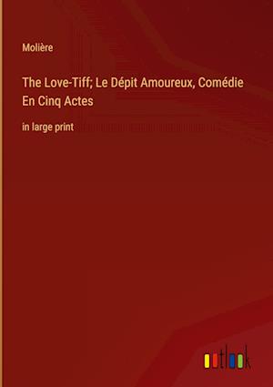 The Love-Tiff; Le Dépit Amoureux, Comédie En Cinq Actes:in large print