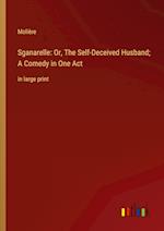 Sganarelle: Or, The Self-Deceived Husband; A Comedy in One Act:in large print 