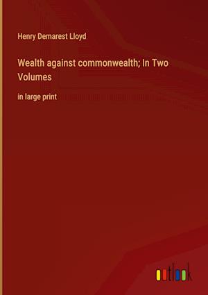 Wealth against commonwealth; In Two Volumes:in large print