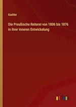 Die Preußische Reiterei von 1806 bis 1876 in ihrer inneren Entwickelung