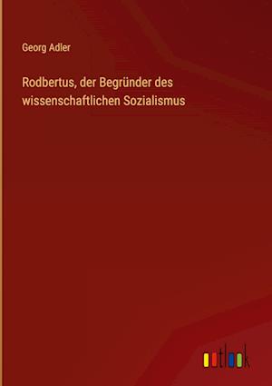 Rodbertus, der Begründer des wissenschaftlichen Sozialismus