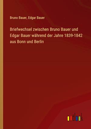 Briefwechsel zwischen Bruno Bauer und Edgar Bauer während der Jahre 1839-1842 aus Bonn und Berlin