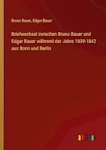 Briefwechsel zwischen Bruno Bauer und Edgar Bauer während der Jahre 1839-1842 aus Bonn und Berlin